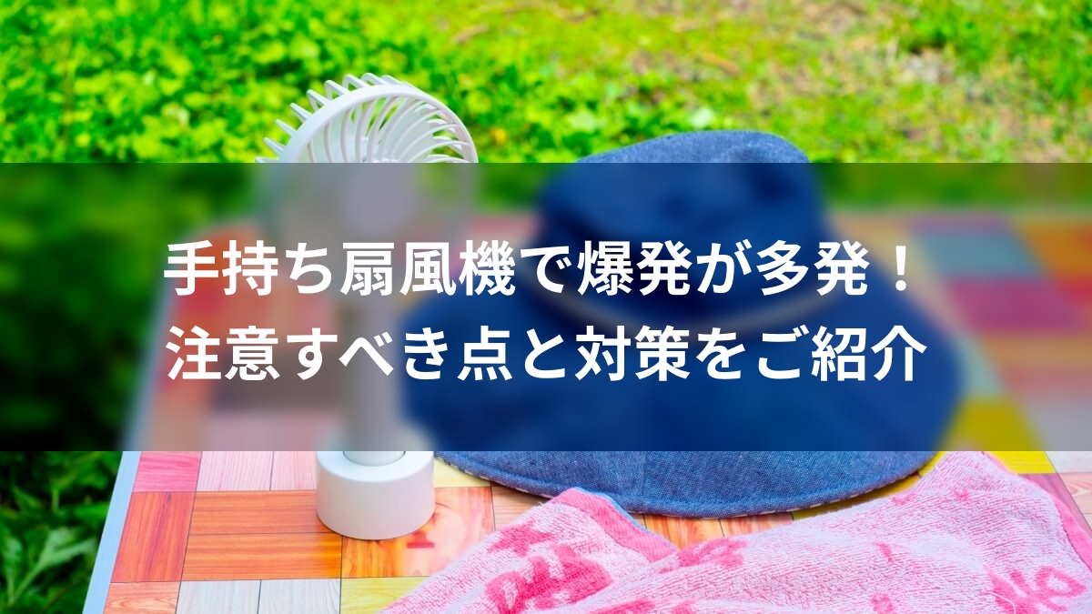 手持ち扇風機で爆発が多発！注意すべき点と対策をご紹介